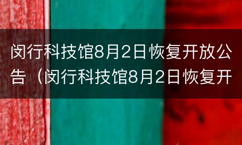 闵行科技馆8月2日恢复开放公告（闵行科技馆8月2日恢复开放公告了吗）