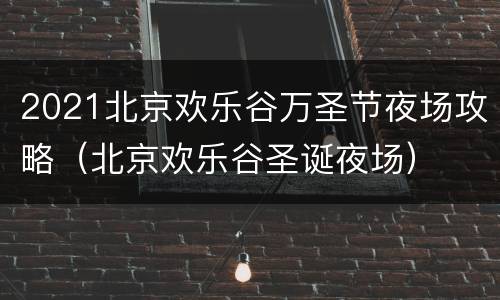 2021北京欢乐谷万圣节夜场攻略（北京欢乐谷圣诞夜场）