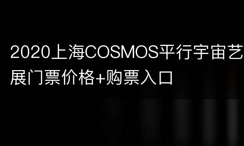 2020上海COSMOS平行宇宙艺术展门票价格+购票入口