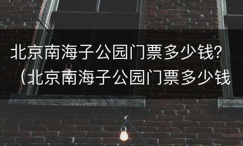 北京南海子公园门票多少钱？（北京南海子公园门票多少钱）