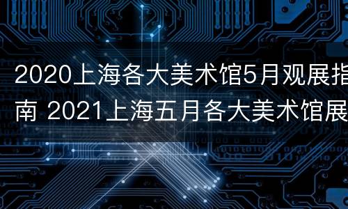 2020上海各大美术馆5月观展指南 2021上海五月各大美术馆展览