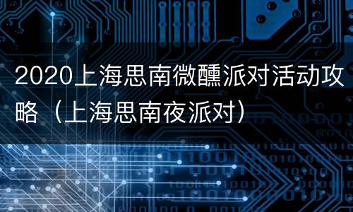 2020上海思南微醺派对活动攻略（上海思南夜派对）