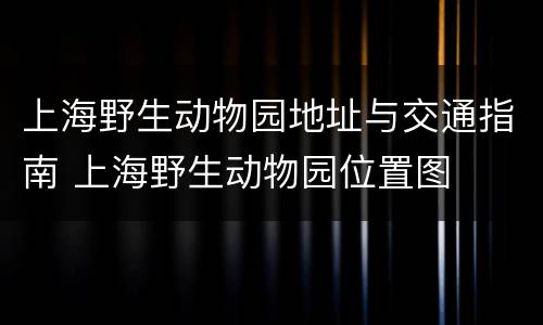 上海野生动物园地址与交通指南 上海野生动物园位置图