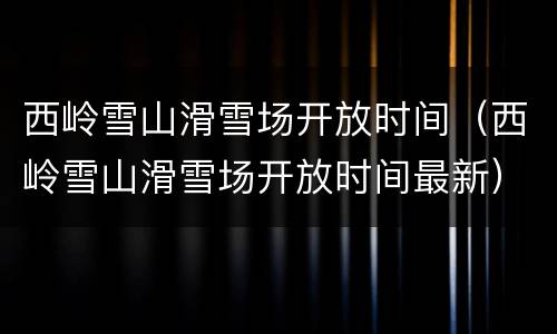 西岭雪山滑雪场开放时间（西岭雪山滑雪场开放时间最新）