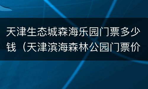 天津生态城森海乐园门票多少钱（天津滨海森林公园门票价格）