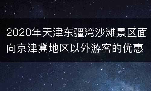 2020年天津东疆湾沙滩景区面向京津冀地区以外游客的优惠活动详情