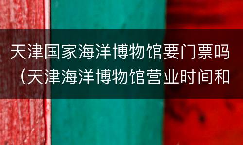 天津国家海洋博物馆要门票吗（天津海洋博物馆营业时间和门票）