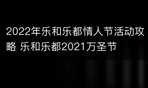 2022年乐和乐都情人节活动攻略 乐和乐都2021万圣节