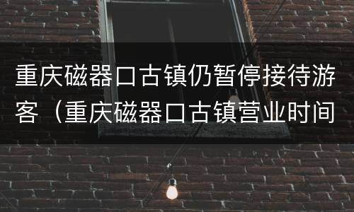 重庆磁器口古镇仍暂停接待游客（重庆磁器口古镇营业时间）
