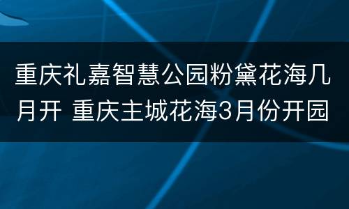 重庆礼嘉智慧公园粉黛花海几月开 重庆主城花海3月份开园的地方