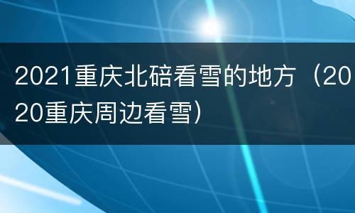 2021重庆北碚看雪的地方（2020重庆周边看雪）