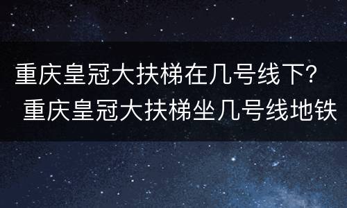 重庆皇冠大扶梯在几号线下？ 重庆皇冠大扶梯坐几号线地铁