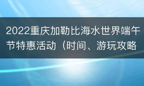 2022重庆加勒比海水世界端午节特惠活动（时间、游玩攻略）