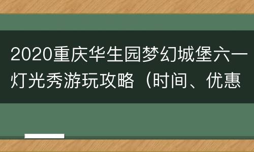 2020重庆华生园梦幻城堡六一灯光秀游玩攻略（时间、优惠门票）