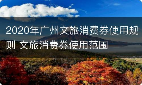 2020年广州文旅消费券使用规则 文旅消费券使用范围