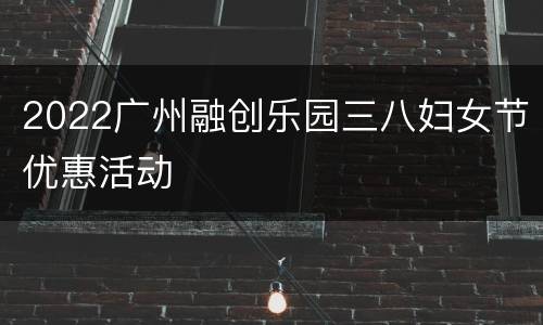 2022广州融创乐园三八妇女节优惠活动