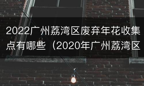 2022广州荔湾区废弃年花收集点有哪些（2020年广州荔湾区花市）