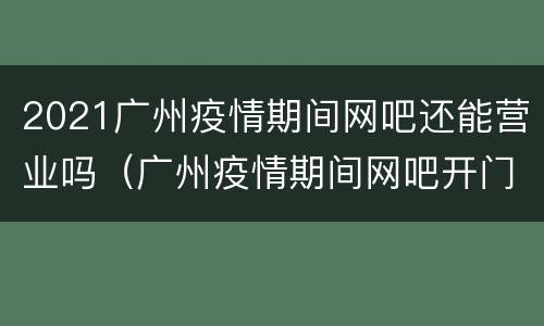 2021广州疫情期间网吧还能营业吗（广州疫情期间网吧开门吗）