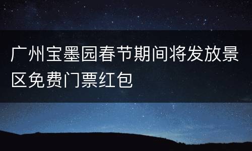 广州宝墨园春节期间将发放景区免费门票红包