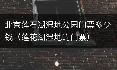 北京莲石湖湿地公园门票多少钱（莲花湖湿地的门票）