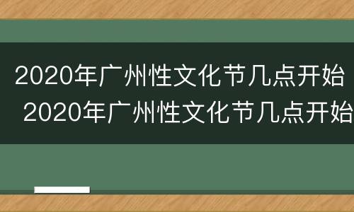 2020年广州性文化节几点开始 2020年广州性文化节几点开始举办
