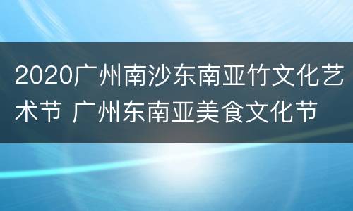 2020广州南沙东南亚竹文化艺术节 广州东南亚美食文化节