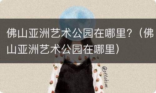 佛山亚洲艺术公园在哪里?（佛山亚洲艺术公园在哪里）