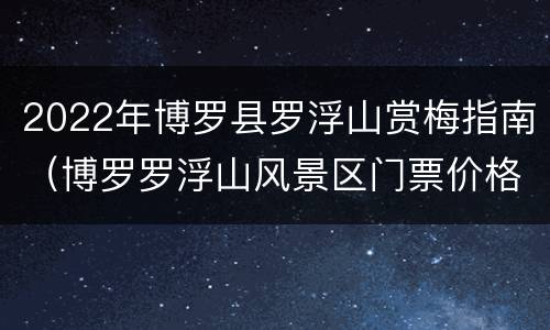 2022年博罗县罗浮山赏梅指南（博罗罗浮山风景区门票价格）