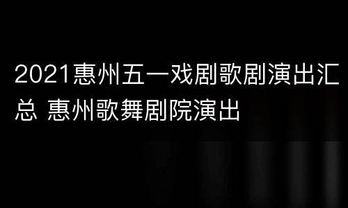 2021惠州五一戏剧歌剧演出汇总 惠州歌舞剧院演出