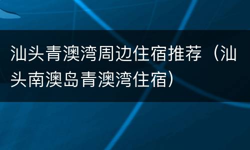 汕头青澳湾周边住宿推荐（汕头南澳岛青澳湾住宿）