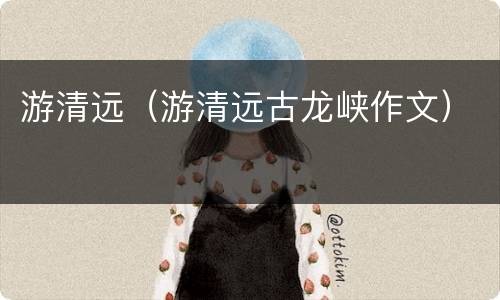 游清远（游清远古龙峡作文）