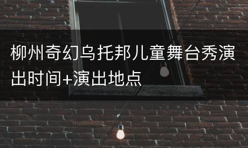 柳州奇幻乌托邦儿童舞台秀演出时间+演出地点