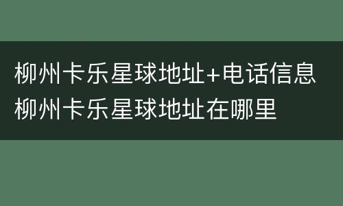 柳州卡乐星球地址+电话信息 柳州卡乐星球地址在哪里