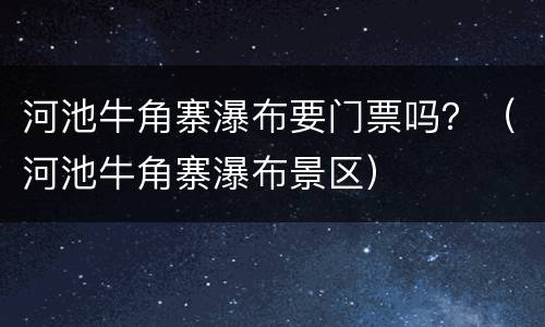 河池牛角寨瀑布要门票吗？（河池牛角寨瀑布景区）