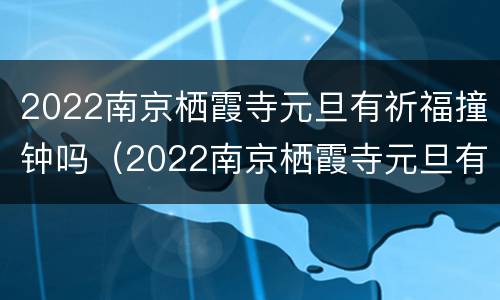 2022南京栖霞寺元旦有祈福撞钟吗（2022南京栖霞寺元旦有祈福撞钟吗图片）