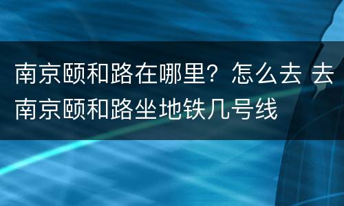 南京颐和路在哪里？怎么去 去南京颐和路坐地铁几号线