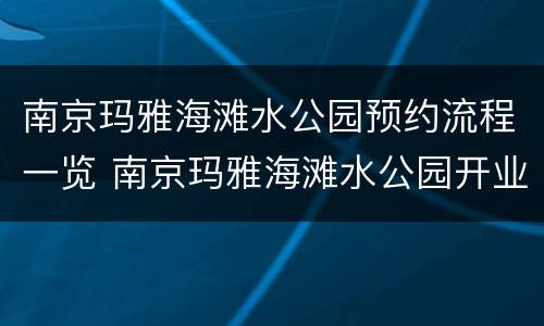 南京玛雅海滩水公园预约流程一览 南京玛雅海滩水公园开业时间