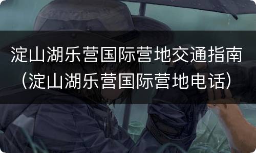 淀山湖乐营国际营地交通指南（淀山湖乐营国际营地电话）