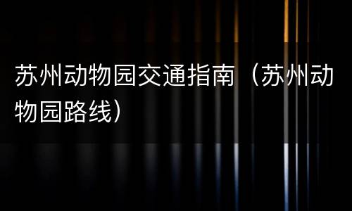 苏州动物园交通指南（苏州动物园路线）
