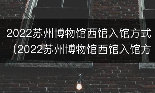 2022苏州博物馆西馆入馆方式（2022苏州博物馆西馆入馆方式有几种）