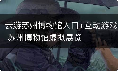 云游苏州博物馆入口+互动游戏 苏州博物馆虚拟展览