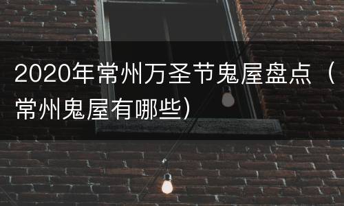 2020年常州万圣节鬼屋盘点（常州鬼屋有哪些）