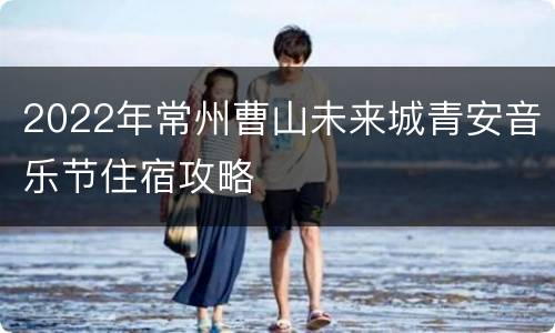 2022年常州曹山未来城青安音乐节住宿攻略