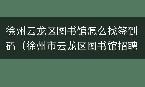 徐州云龙区图书馆怎么找签到码（徐州市云龙区图书馆招聘网站）