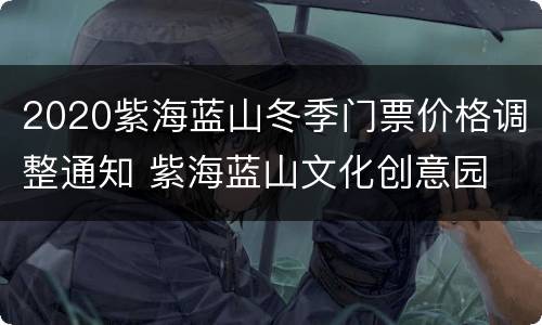 2020紫海蓝山冬季门票价格调整通知 紫海蓝山文化创意园