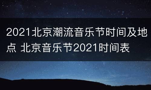 2021北京潮流音乐节时间及地点 北京音乐节2021时间表
