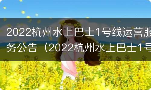 2022杭州水上巴士1号线运营服务公告（2022杭州水上巴士1号线运营服务公告）