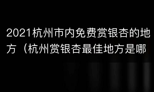 2021杭州市内免费赏银杏的地方（杭州赏银杏最佳地方是哪里）
