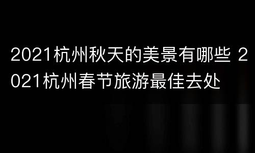 2021杭州秋天的美景有哪些 2021杭州春节旅游最佳去处