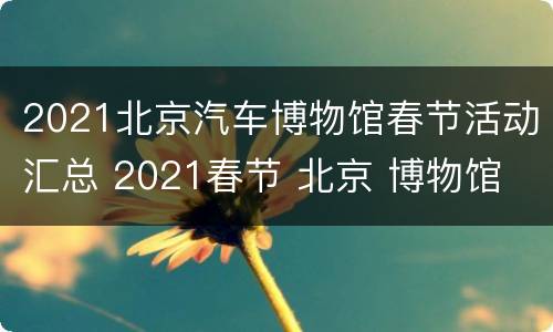 2021北京汽车博物馆春节活动汇总 2021春节 北京 博物馆